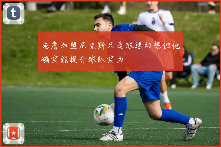老詹加盟尼克斯只是球迷幻想但他确实能提升球队实力