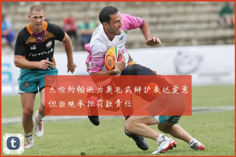 杰伦约翰逊为奥孔武辩护表达爱意但拒绝承担罚款责任