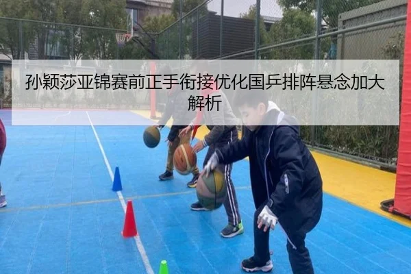 孙颖莎亚锦赛前正手衔接优化国乒排阵悬念加大解析 | kaiyun