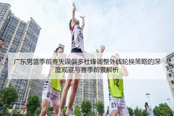 广东男篮季前赛失误偏多杜锋调整外线轮换策略的深度观察与赛季前景解析 | kaiyun